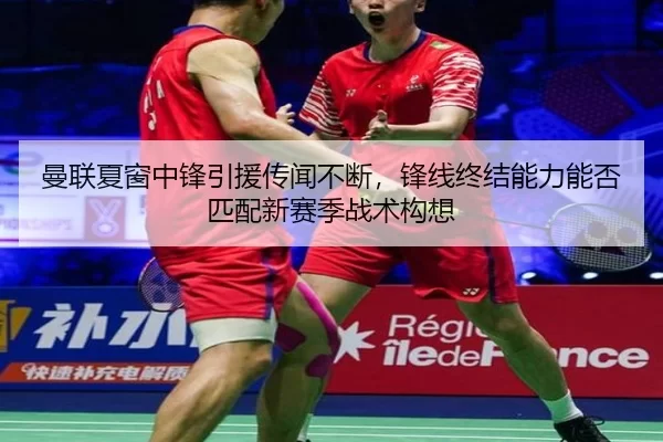 曼联夏窗中锋引援传闻不断，锋线终结能力能否匹配新赛季战术构想