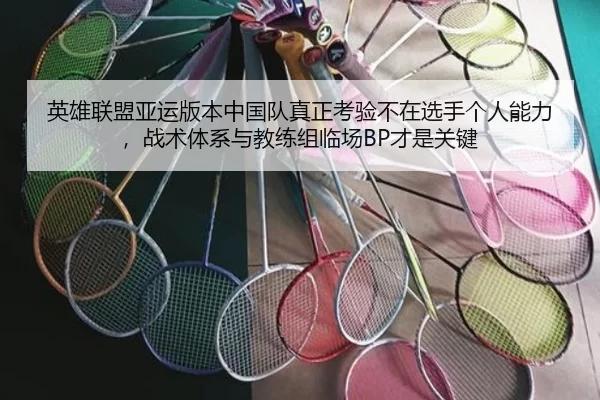 英雄联盟亚运版本中国队真正考验不在选手个人能力，战术体系与教练组临场BP才是关键