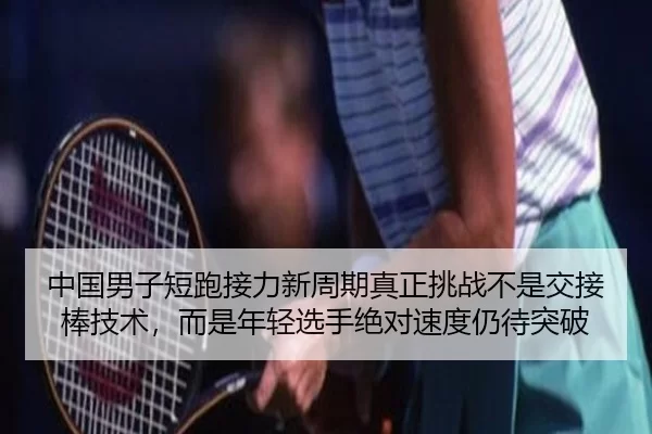 中国男子短跑接力新周期真正挑战不是交接棒技术，而是年轻选手绝对速度仍待突破
